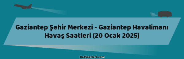 Gaziantep Şehir Merkezi - Gaziantep Havalimanı Havaş Saatleri (20 Ocak 2025)